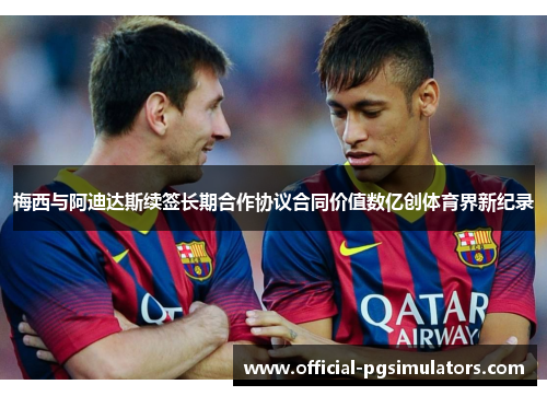 梅西与阿迪达斯续签长期合作协议合同价值数亿创体育界新纪录