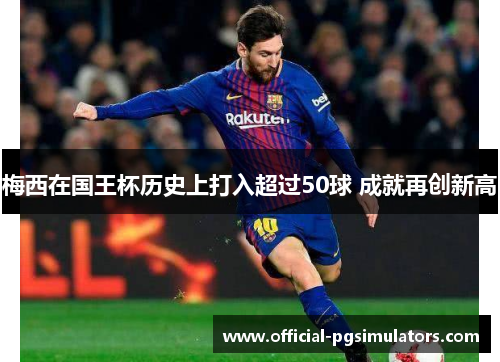 梅西在国王杯历史上打入超过50球 成就再创新高