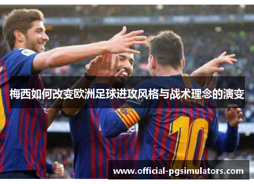 梅西如何改变欧洲足球进攻风格与战术理念的演变