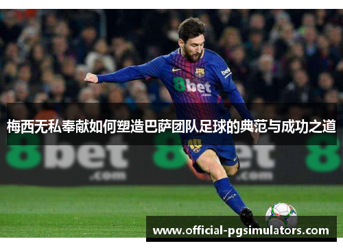 梅西无私奉献如何塑造巴萨团队足球的典范与成功之道