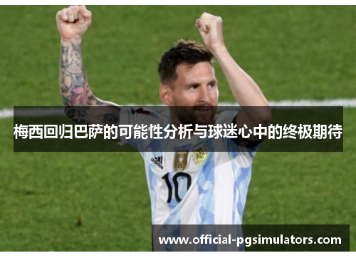 梅西回归巴萨的可能性分析与球迷心中的终极期待