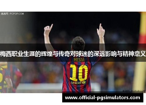 梅西职业生涯的辉煌与传奇对球迷的深远影响与精神意义
