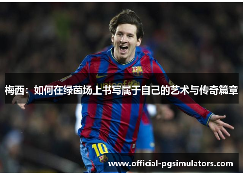 梅西：如何在绿茵场上书写属于自己的艺术与传奇篇章