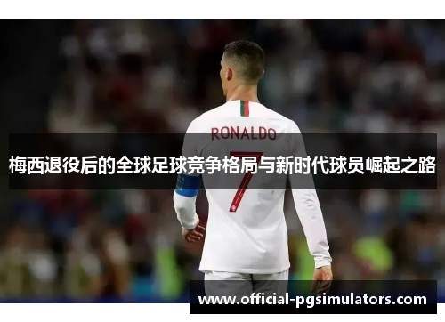 梅西退役后的全球足球竞争格局与新时代球员崛起之路