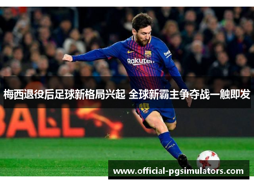 梅西退役后足球新格局兴起 全球新霸主争夺战一触即发