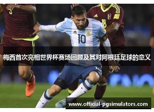 梅西首次亮相世界杯赛场回顾及其对阿根廷足球的意义