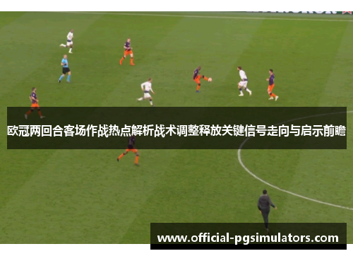 欧冠两回合客场作战热点解析战术调整释放关键信号走向与启示前瞻