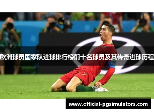 欧洲球员国家队进球排行榜前十名球员及其传奇进球历程