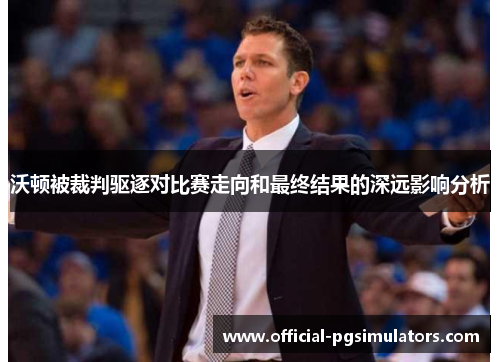 沃顿被裁判驱逐对比赛走向和最终结果的深远影响分析