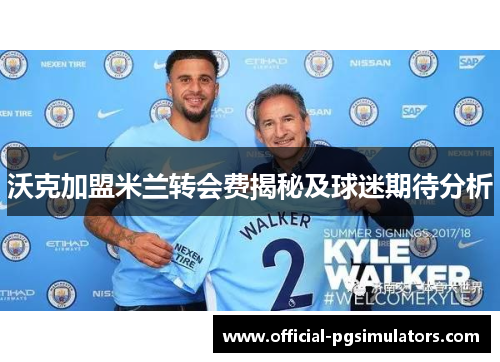 沃克加盟米兰转会费揭秘及球迷期待分析