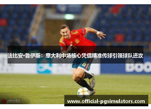 法比安·鲁伊斯：意大利中场核心凭借精准传球引领球队进攻