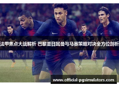 法甲焦点大战解析 巴黎圣日耳曼与马赛策略对决全方位剖析