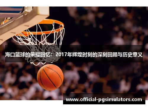 海口篮球的荣耀回忆：2017年辉煌时刻的深刻回顾与历史意义