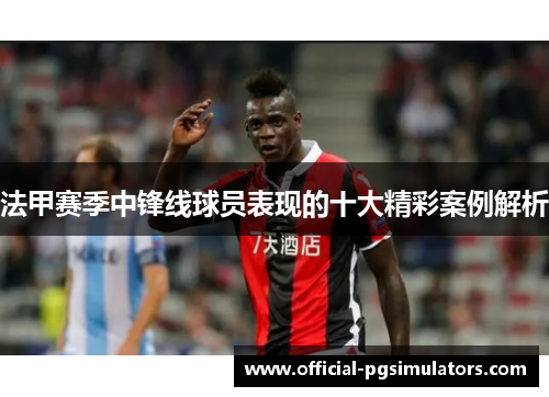 法甲赛季中锋线球员表现的十大精彩案例解析