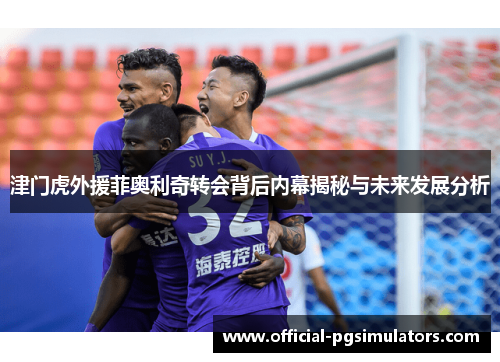 津门虎外援菲奥利奇转会背后内幕揭秘与未来发展分析