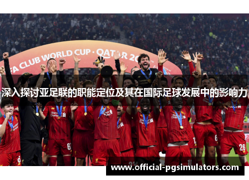深入探讨亚足联的职能定位及其在国际足球发展中的影响力 深入探讨亚足联的职能定位及其在国际足球发展中的影响力