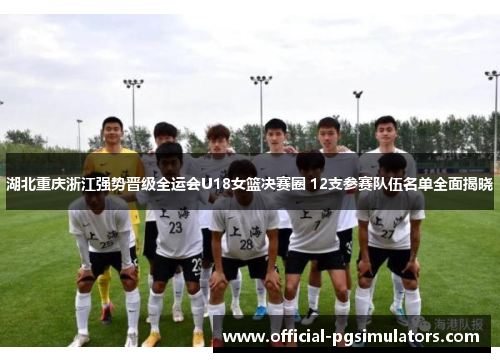 湖北重庆浙江强势晋级全运会U18女篮决赛圈 12支参赛队伍名单全面揭晓