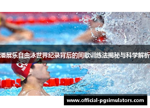 潘展乐自由泳世界纪录背后的间歇训练法揭秘与科学解析