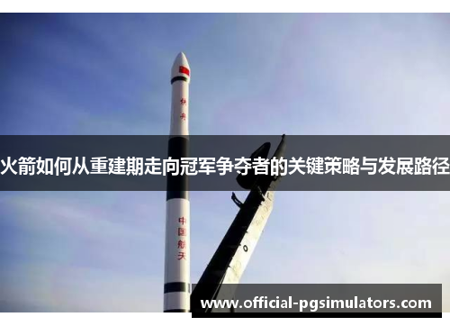 火箭如何从重建期走向冠军争夺者的关键策略与发展路径