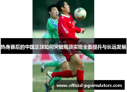 热身赛后的中国足球如何突破瓶颈实现全面提升与长远发展