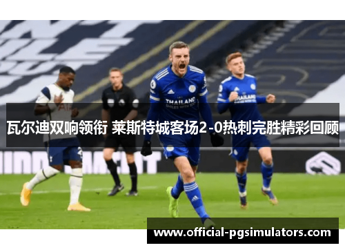 瓦尔迪双响领衔 莱斯特城客场2-0热刺完胜精彩回顾