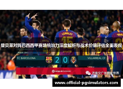 登贝莱对阵巴西西甲赛场统治力深度解析与战术价值评估全面表现
