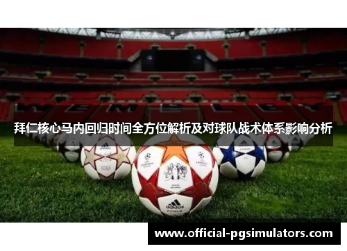 拜仁核心马内回归时间全方位解析及对球队战术体系影响分析